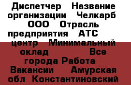 Диспетчер › Название организации ­ Челкарб, ООО › Отрасль предприятия ­ АТС, call-центр › Минимальный оклад ­ 18 000 - Все города Работа » Вакансии   . Амурская обл.,Константиновский р-н